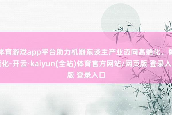 体育游戏app平台助力机器东谈主产业迈向高端化、智能化-开云·kaiyun(全站)体育官方网站/网页版 登录入口