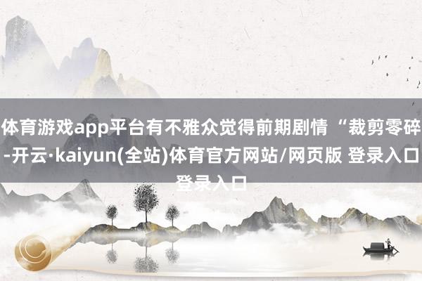 体育游戏app平台有不雅众觉得前期剧情 “裁剪零碎-开云·kaiyun(全站)体育官方网站/网页版 登录入口