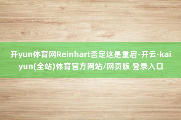 开yun体育网Reinhart否定这是重启-开云·kaiyun(全站)体育官方网站/网页版 登录入口