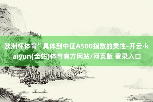 欧洲杯体育”　　具体到中证A500指数的秉性-开云·kaiyun(全站)体育官方网站/网页版 登录入口