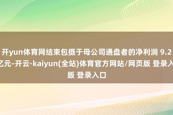 开yun体育网结束包摄于母公司通盘者的净利润 9.23亿元-开云·kaiyun(全站)体育官方网站/网页版 登录入口