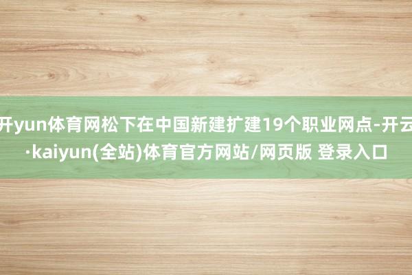 开yun体育网松下在中国新建扩建19个职业网点-开云·kaiyun(全站)体育官方网站/网页版 登录入口