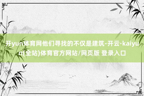 开yun体育网他们寻找的不仅是建筑-开云·kaiyun(全站)体育官方网站/网页版 登录入口