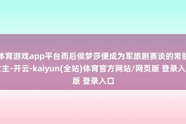 体育游戏app平台而后侯梦莎便成为军旅剧赛谈的常驻女主-开云·kaiyun(全站)体育官方网站/网页版 登录入口