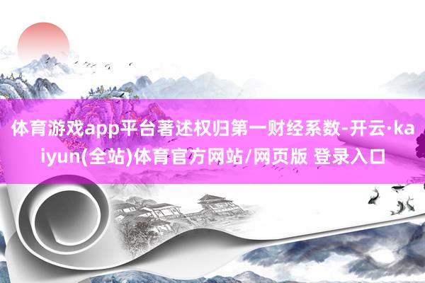 体育游戏app平台著述权归第一财经系数-开云·kaiyun(全站)体育官方网站/网页版 登录入口