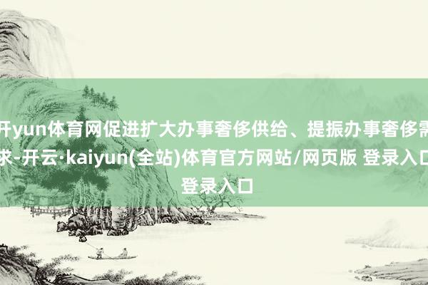 开yun体育网促进扩大办事奢侈供给、提振办事奢侈需求-开云·kaiyun(全站)体育官方网站/网页版 登录入口