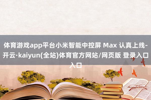 体育游戏app平台小米智能中控屏 Max 认真上线-开云·kaiyun(全站)体育官方网站/网页版 登录入口