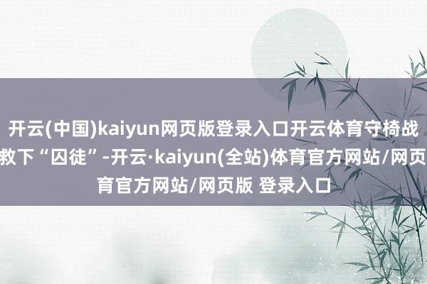 开云(中国)kaiyun网页版登录入口开云体育守椅战中病患扛伤救下“囚徒”-开云·kaiyun(全站)体育官方网站/网页版 登录入口