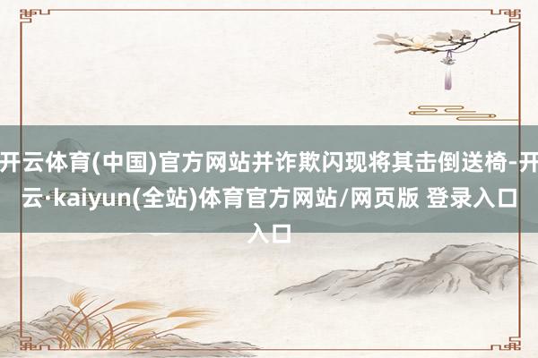 开云体育(中国)官方网站并诈欺闪现将其击倒送椅-开云·kaiyun(全站)体育官方网站/网页版 登录入口