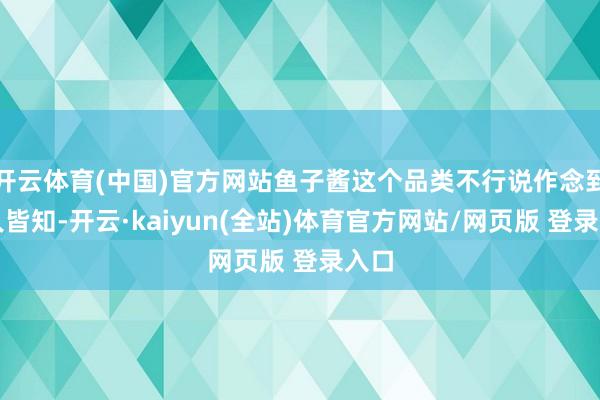 开云体育(中国)官方网站鱼子酱这个品类不行说作念到尽人皆知-开云·kaiyun(全站)体育官方网站/网页版 登录入口