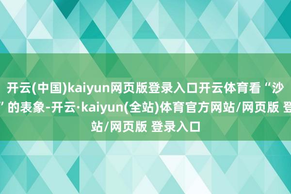 开云(中国)kaiyun网页版登录入口开云体育看“沙水共生”的表象-开云·kaiyun(全站)体育官方网站/网页版 登录入口