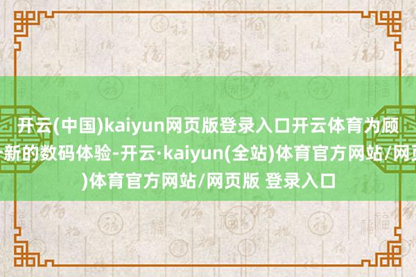 开云(中国)kaiyun网页版登录入口开云体育为顾主带来修葺一新的数码体验-开云·kaiyun(全站)体育官方网站/网页版 登录入口