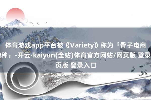 体育游戏app平台被《Variety》称为「骨子电商新物种」-开云·kaiyun(全站)体育官方网站/网页版 登录入口
