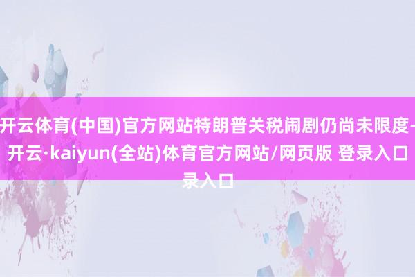 开云体育(中国)官方网站特朗普关税闹剧仍尚未限度-开云·kaiyun(全站)体育官方网站/网页版 登录入口