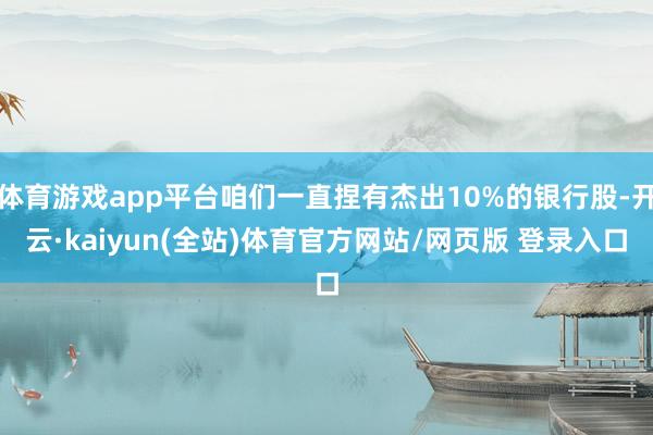 体育游戏app平台咱们一直捏有杰出10%的银行股-开云·kaiyun(全站)体育官方网站/网页版 登录入口