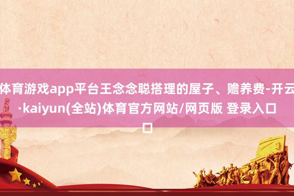 体育游戏app平台王念念聪搭理的屋子、赡养费-开云·kaiyun(全站)体育官方网站/网页版 登录入口
