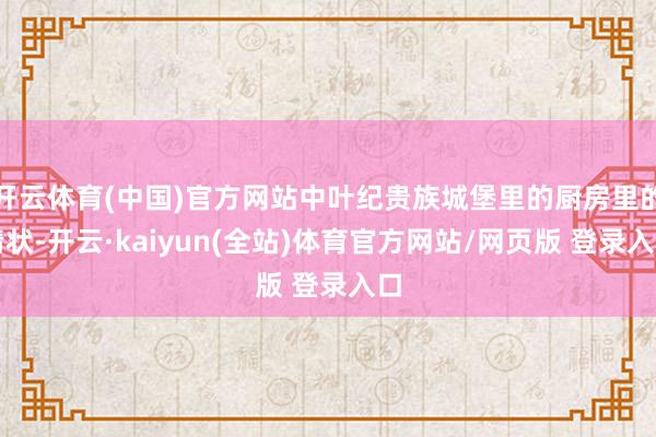 开云体育(中国)官方网站中叶纪贵族城堡里的厨房里的情状-开云·kaiyun(全站)体育官方网站/网页版 登录入口