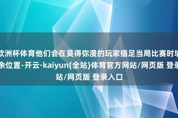 欧洲杯体育他们会在莫得弥漫的玩家插足当局比赛时填充剩余位置-开云·kaiyun(全站)体育官方网站/网页版 登录入口