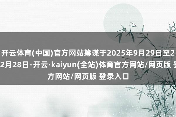 开云体育(中国)官方网站筹谋于2025年9月29日至2025年12月28日-开云·kaiyun(全站)体育官方网站/网页版 登录入口