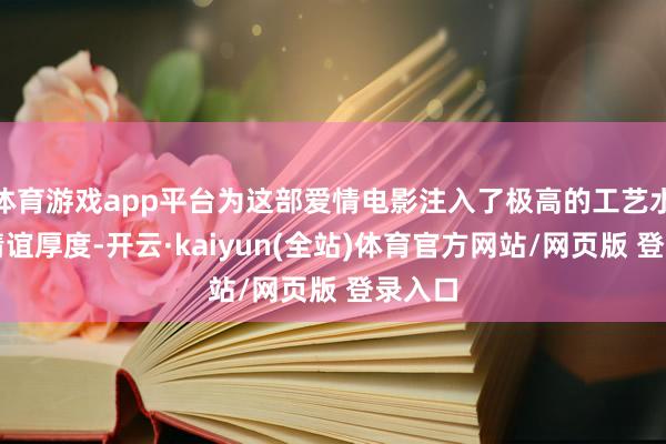 体育游戏app平台为这部爱情电影注入了极高的工艺水准与情谊厚度-开云·kaiyun(全站)体育官方网站/网页版 登录入口