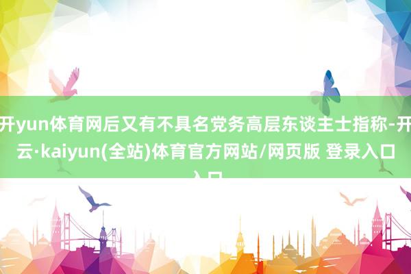 开yun体育网后又有不具名党务高层东谈主士指称-开云·kaiyun(全站)体育官方网站/网页版 登录入口