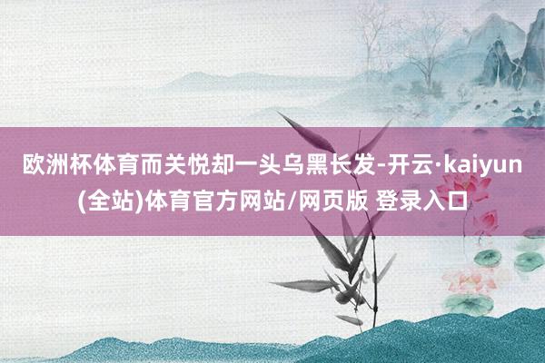 欧洲杯体育而关悦却一头乌黑长发-开云·kaiyun(全站)体育官方网站/网页版 登录入口