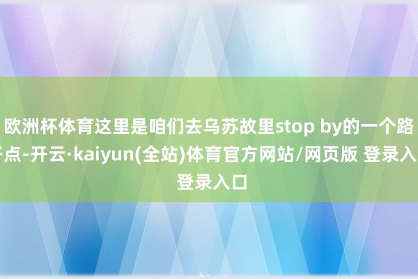 欧洲杯体育这里是咱们去乌苏故里stop by的一个路子点-开云·kaiyun(全站)体育官方网站/网页版 登录入口
