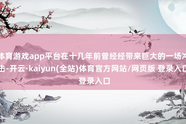 体育游戏app平台在十几年前曾经经带来巨大的一场冲击-开云·kaiyun(全站)体育官方网站/网页版 登录入口