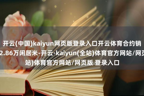 开云(中国)kaiyun网页版登录入口开云体育合约销售总面积为42.86万闲居米-开云·kaiyun(全站)体育官方网站/网页版 登录入口
