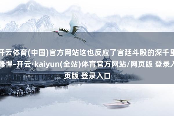 开云体育(中国)官方网站这也反应了宫廷斗殴的深千里与雕悍-开云·kaiyun(全站)体育官方网站/网页版 登录入口