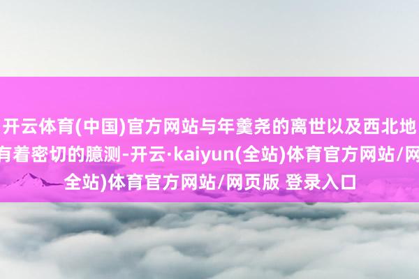 开云体育(中国)官方网站与年羹尧的离世以及西北地区的悠扬阵势有着密切的臆测-开云·kaiyun(全站)体育官方网站/网页版 登录入口