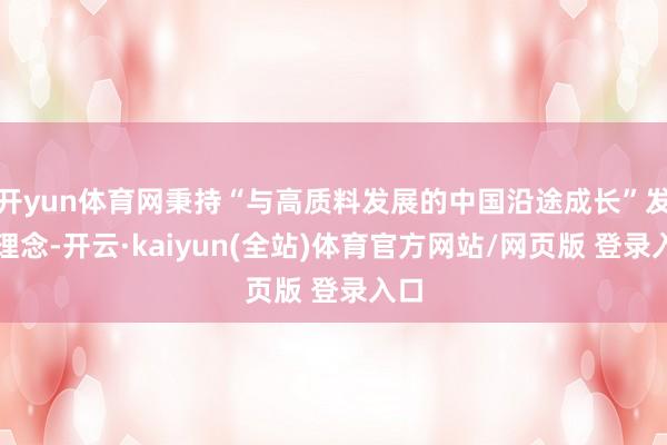 开yun体育网秉持“与高质料发展的中国沿途成长”发展理念-开云·kaiyun(全站)体育官方网站/网页版 登录入口