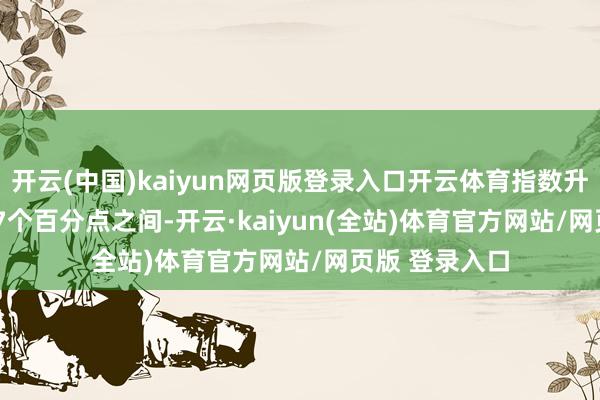 开云(中国)kaiyun网页版登录入口开云体育指数升幅在0.2至3.7个百分点之间-开云·kaiyun(全站)体育官方网站/网页版 登录入口