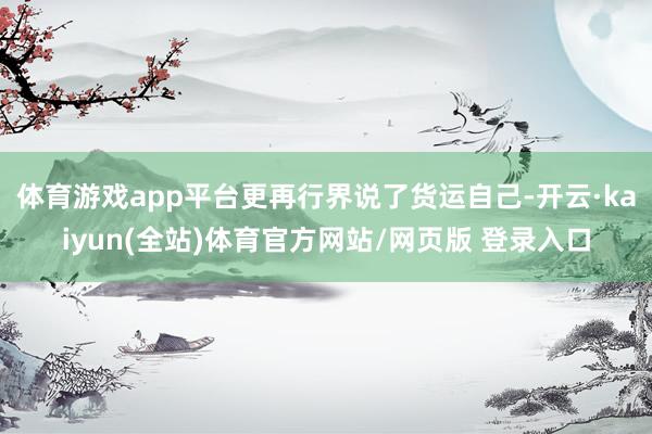 体育游戏app平台更再行界说了货运自己-开云·kaiyun(全站)体育官方网站/网页版 登录入口