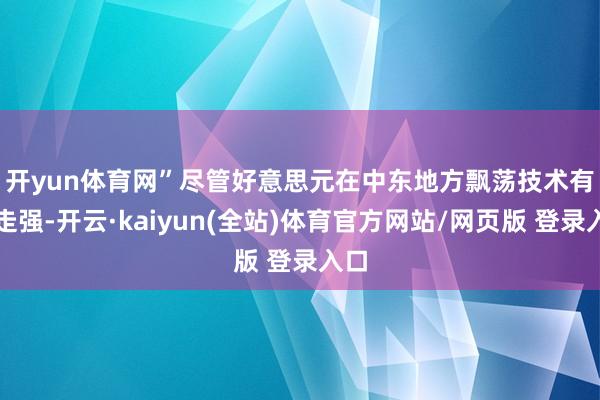 开yun体育网”　　尽管好意思元在中东地方飘荡技术有顷走强-开云·kaiyun(全站)体育官方网站/网页版 登录入口