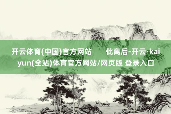开云体育(中国)官方网站       仳离后-开云·kaiyun(全站)体育官方网站/网页版 登录入口