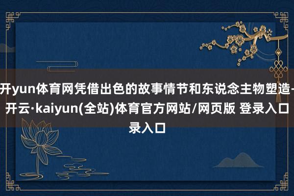 开yun体育网凭借出色的故事情节和东说念主物塑造-开云·kaiyun(全站)体育官方网站/网页版 登录入口