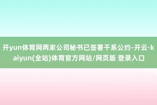 开yun体育网两家公司秘书已签署干系公约-开云·kaiyun(全站)体育官方网站/网页版 登录入口