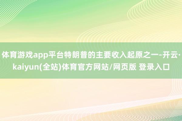 体育游戏app平台特朗普的主要收入起原之一-开云·kaiyun(全站)体育官方网站/网页版 登录入口