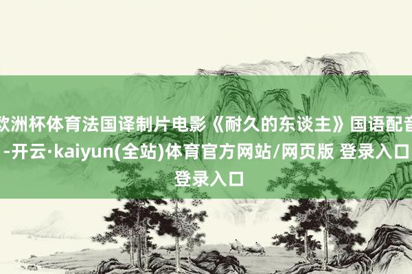 欧洲杯体育法国译制片电影《耐久的东谈主》国语配音-开云·kaiyun(全站)体育官方网站/网页版 登录入口