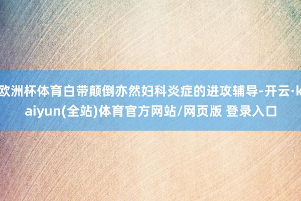 欧洲杯体育白带颠倒亦然妇科炎症的进攻辅导-开云·kaiyun(全站)体育官方网站/网页版 登录入口