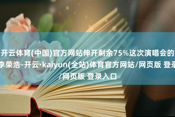 开云体育(中国)官方网站伸开剩余75%这次演唱会的歌手李荣浩-开云·kaiyun(全站)体育官方网站/网页版 登录入口