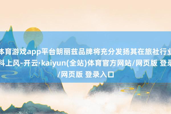 体育游戏app平台朗丽兹品牌将充分发扬其在旅社行业的专科上风-开云·kaiyun(全站)体育官方网站/网页版 登录入口