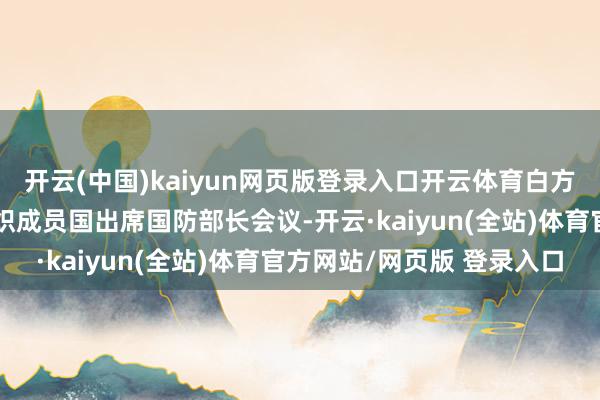开云(中国)kaiyun网页版登录入口开云体育白方很欢畅初度算作上合组织成员国出席国防部长会议-开云·kaiyun(全站)体育官方网站/网页版 登录入口
