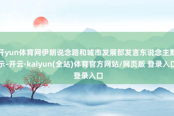 开yun体育网伊朗说念路和城市发展部发言东说念主默示-开云·kaiyun(全站)体育官方网站/网页版 登录入口