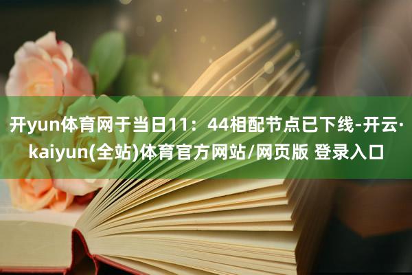 开yun体育网于当日11：44相配节点已下线-开云·kaiyun(全站)体育官方网站/网页版 登录入口