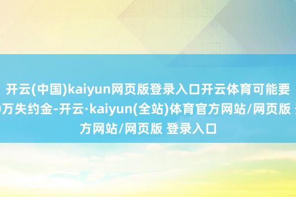 开云(中国)kaiyun网页版登录入口开云体育可能要抵偿500万失约金-开云·kaiyun(全站)体育官方网站/网页版 登录入口