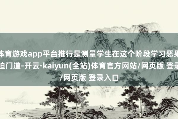 体育游戏app平台推行是测量学生在这个阶段学习恶果的紧迫门道-开云·kaiyun(全站)体育官方网站/网页版 登录入口