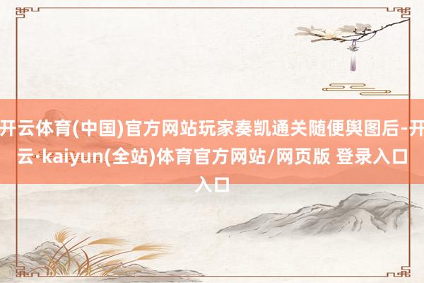 开云体育(中国)官方网站玩家奏凯通关随便舆图后-开云·kaiyun(全站)体育官方网站/网页版 登录入口