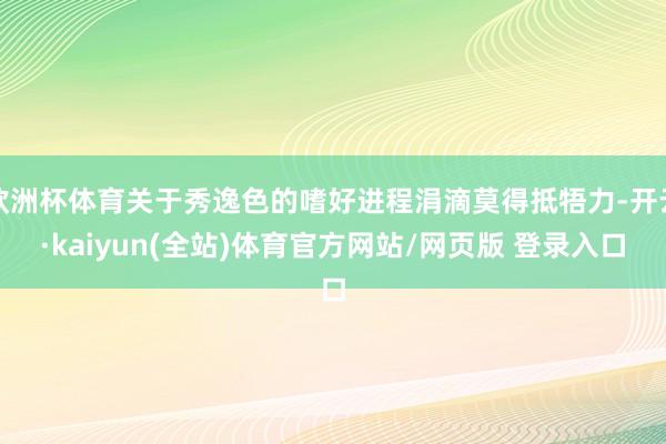 欧洲杯体育关于秀逸色的嗜好进程涓滴莫得抵牾力-开云·kaiyun(全站)体育官方网站/网页版 登录入口
